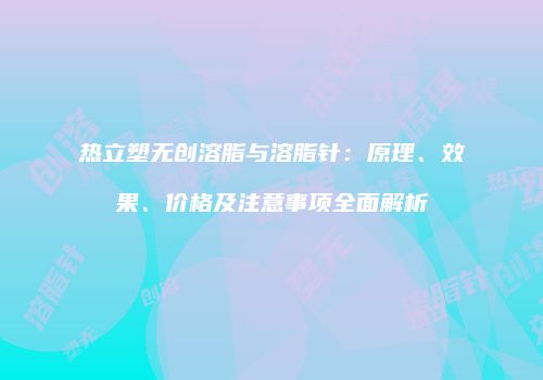 热立塑无创溶脂与溶脂针：原理、效果、价格及注意事项全面解析