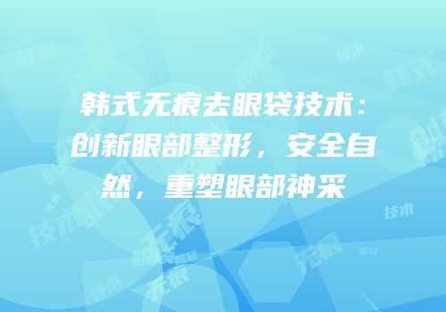 韩式无痕去眼袋技术：创新眼部整形，安全自然，重塑眼部神采