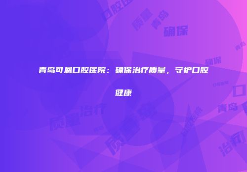 青岛可恩口腔医院：确保治疗质量，守护口腔健康