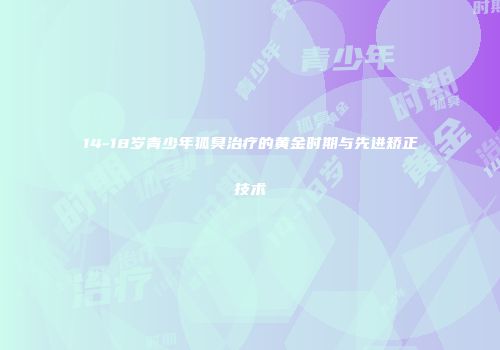 14-18岁青少年狐臭治疗的黄金时期与先进矫正技术