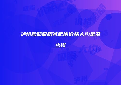 泸州脸部吸脂减肥的价格大约是多少钱