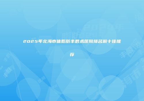 2025年北海市体脂肪丰唇术医院排名前十佳推荐