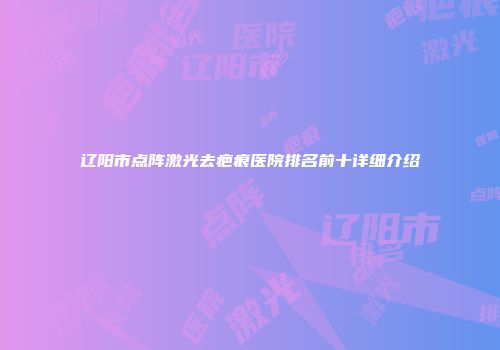 辽阳市点阵激光去疤痕医院排名前十详细介绍