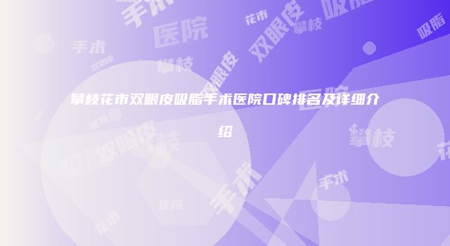 攀枝花市双眼皮吸脂手术医院口碑排名及详细介绍