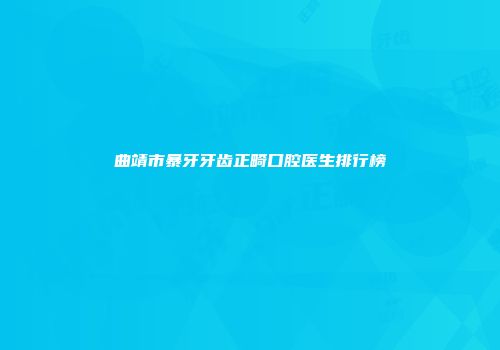 曲靖市暴牙牙齿正畸口腔医生排行榜