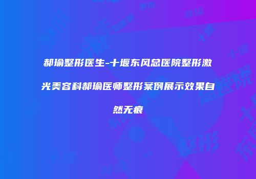 郝瑜整形医生-十堰东风总医院整形激光美容科郝瑜医师整形案例展示效果自然无痕