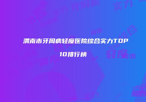渭南市牙周病轻度医院综合实力TOP10排行榜