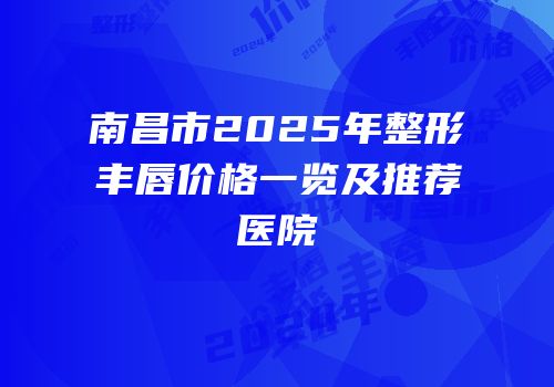 南昌市2025年整形丰唇价格一览及推荐医院