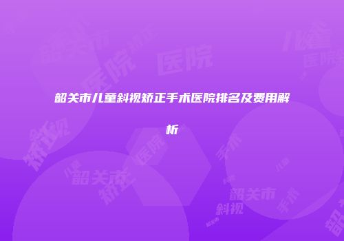 韶关市儿童斜视矫正手术医院排名及费用解析