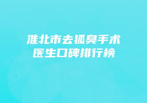淮北市去狐臭手术医生口碑排行榜