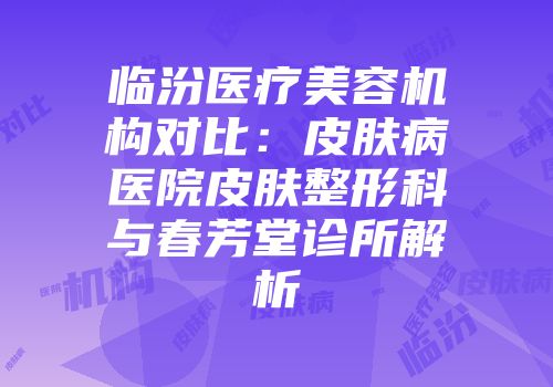 临汾医疗美容机构对比：皮肤病医院皮肤整形科与春芳堂诊所解析