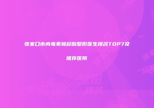 张家口市肉毒素玻尿酸整形医生排名TOP7及推荐医院