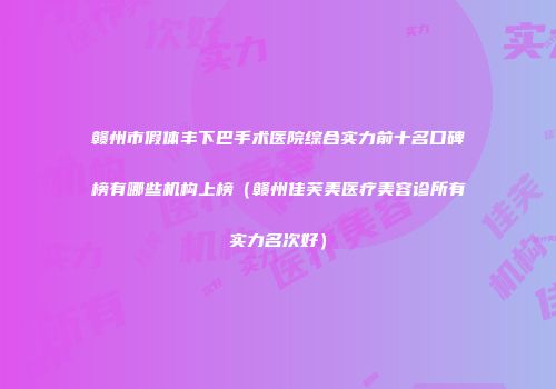 赣州市假体丰下巴手术医院综合实力前十名口碑榜有哪些机构上榜（赣州佳芙美医疗美容诊所有实力名次好）