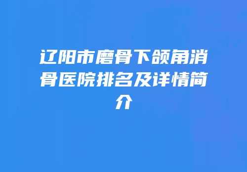 辽阳市磨骨下颌角消骨医院排名及详情简介