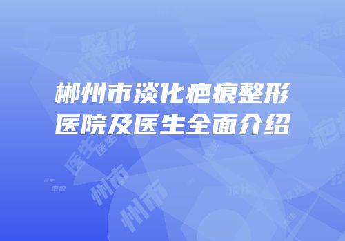 郴州市淡化疤痕整形医院及医生全面介绍