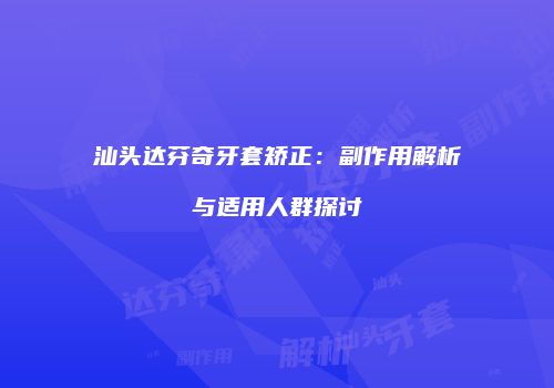 汕头达芬奇牙套矫正：副作用解析与适用人群探讨