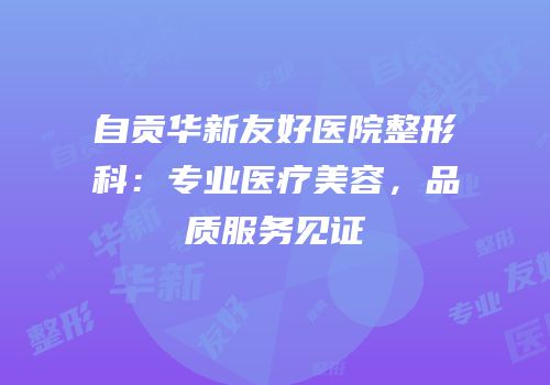 自贡华新友好医院整形科：专业医疗美容，品质服务见证