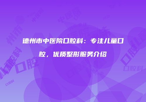 德州市中医院口腔科：专注儿童口腔，优质整形服务介绍