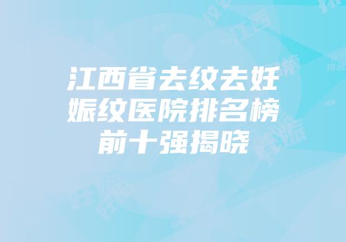 江西省去纹去妊娠纹医院排名榜前十强揭晓