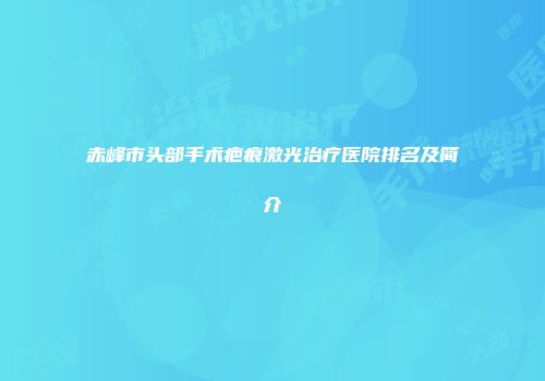 赤峰市头部手术疤痕激光治疗医院排名及简介