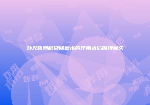 朴光哲割眼袋修复术的作用术后保持多久
