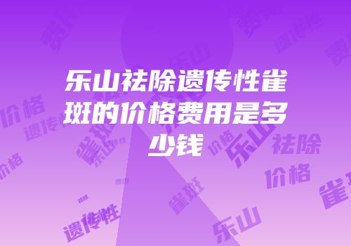 乐山祛除遗传性雀斑的价格费用是多少钱