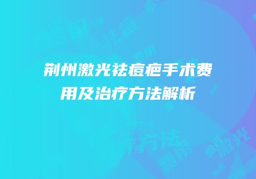 荆州激光祛痘疤手术费用及治疗方法解析