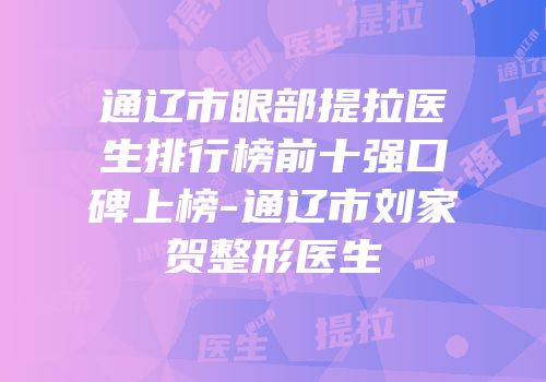 通辽市眼部提拉医生排行榜前十强口碑上榜-通辽市刘家贺整形医生