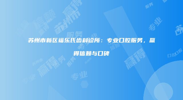 苏州市新区福乐氏齿科诊所：专业口腔服务，赢得信赖与口碑