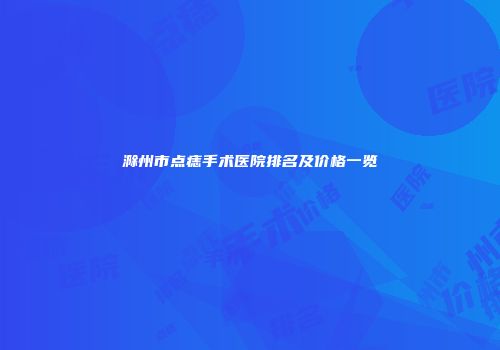 滁州市点痣手术医院排名及价格一览