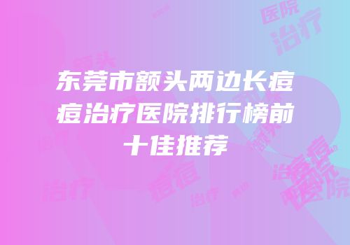 东莞市额头两边长痘痘治疗医院排行榜前十佳推荐