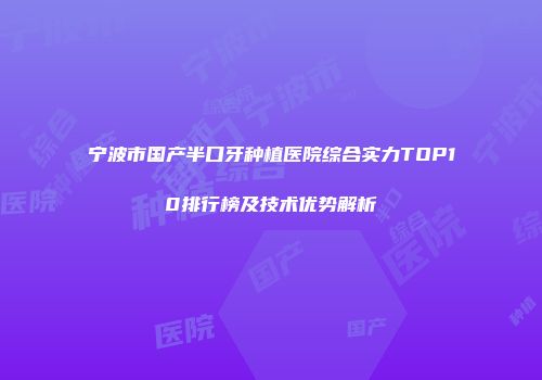 宁波市国产半口牙种植医院综合实力TOP10排行榜及技术优势解析