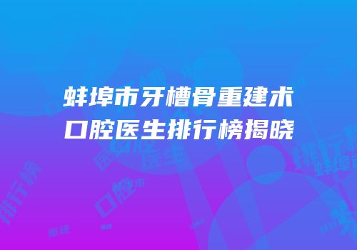 蚌埠市牙槽骨重建术口腔医生排行榜揭晓