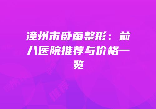 漳州市卧蚕整形：前八医院推荐与价格一览