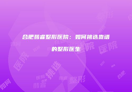 合肥翡睿整形医院：如何挑选靠谱的整形医生