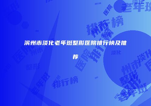 滨州市淡化老年斑整形医院排行榜及推荐