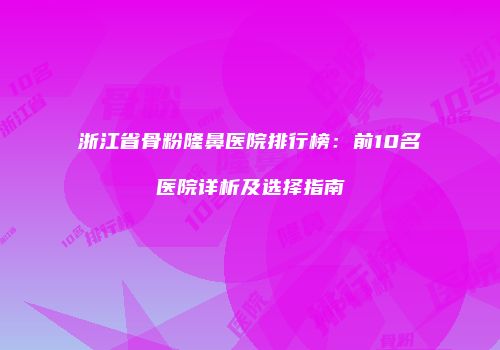浙江省骨粉隆鼻医院排行榜：前10名医院详析及选择指南