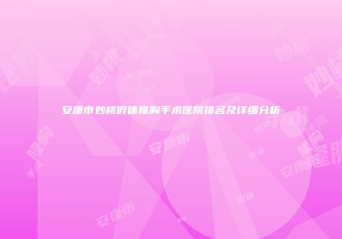 安康市妙桃假体隆胸手术医院排名及详细分析