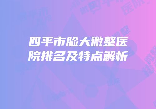 四平市脸大微整医院排名及特点解析