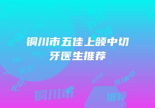 铜川市五佳上颌中切牙医生推荐