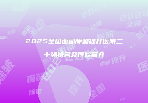2025全国面部除皱提升医院二十强排名及医院简介