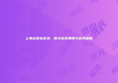上海冰肌祛斑术：激光祛斑费用与优势解析