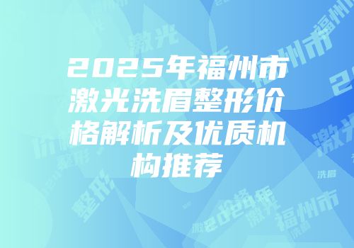 2025年福州市激光洗眉整形价格解析及优质机构推荐