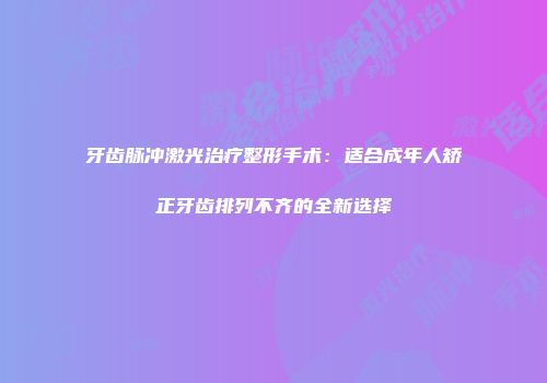 牙齿脉冲激光治疗整形手术：适合成年人矫正牙齿排列不齐的全新选择