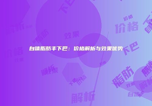 自体脂肪丰下巴：价格解析与效果优势