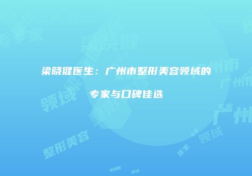 梁晓健医生：广州市整形美容领域的专家与口碑佳选
