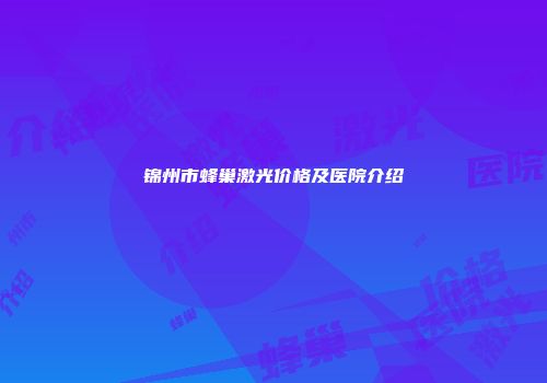 锦州市蜂巢激光价格及医院介绍