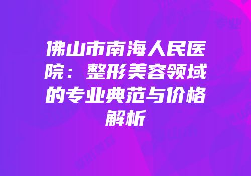 佛山市南海人民医院：整形美容领域的专业典范与价格解析