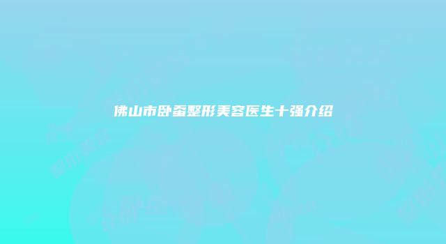 佛山市卧蚕整形美容医生十强介绍