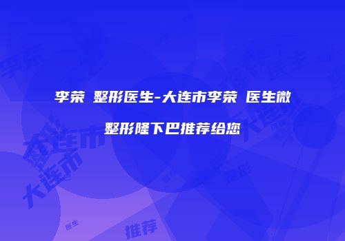 李荣喆整形医生-大连市李荣喆医生微整形隆下巴推荐给您